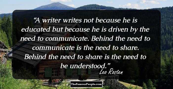 A writer writes not because he is educated but because he is driven by the need to communicate. Behind the need to communicate is the need to share. Behind the need to share is the need to be understood.
