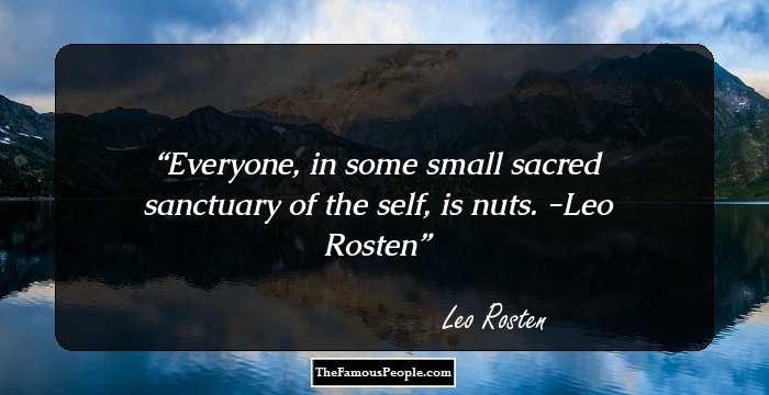 Everyone, in some small sacred sanctuary of the self, is nuts. -Leo Rosten