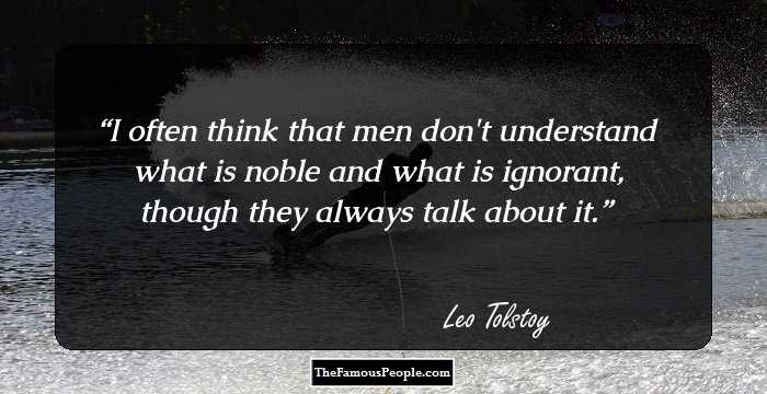 I often think that men don't understand what is noble and what is ignorant, though they always talk about it.