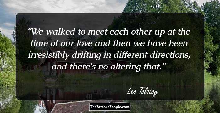 We walked to meet each other up at the time of our love and then we have been irresistibly drifting in different directions, and there's no altering that.