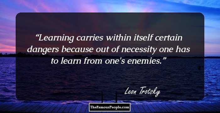 Learning carries within itself certain dangers because out of necessity one has to learn from one's enemies.
