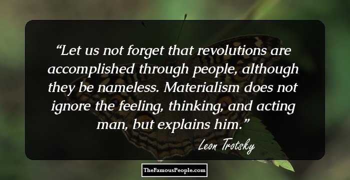 Let us not forget that revolutions are accomplished through people, although they be nameless. Materialism does not ignore the feeling, thinking, and acting man, but explains him.