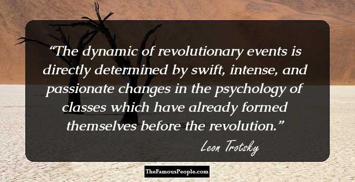 The dynamic of revolutionary events is directly determined by swift, intense, and passionate changes in the psychology of classes which have already formed themselves before the revolution.