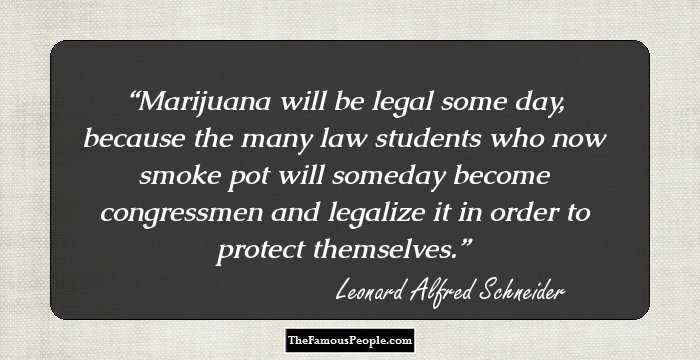 Marijuana will be legal some day, because the many law students who now smoke pot will someday become congressmen and legalize it in order to protect themselves.