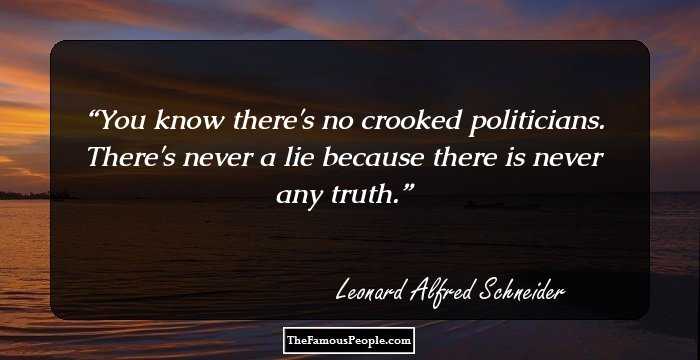 You know there's no crooked politicians. There's never a lie because there is never any truth.