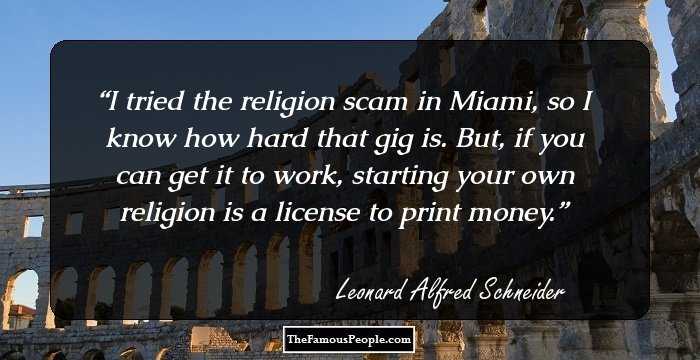 I tried the religion scam in Miami, so I know how hard that gig is. But, if you can get it to work, starting your own religion is a license to print money.