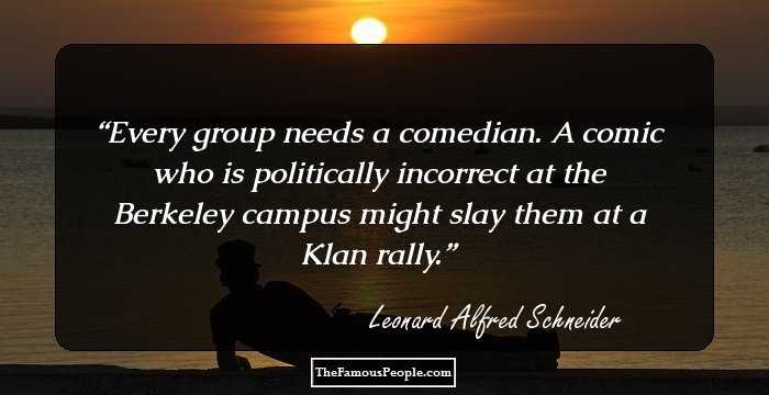 Every group needs a comedian. A comic who is politically incorrect at the Berkeley campus might slay them at a Klan rally.