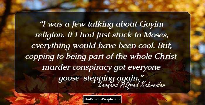 I was a Jew talking about Goyim religion. If I had just stuck to Moses, everything would have been cool. But, copping to being part of the whole Christ murder conspiracy got everyone goose-stepping again.