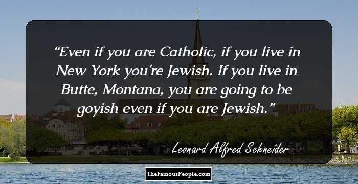Even if you are Catholic, if you live in New York you're Jewish. If you live in Butte, Montana, you are going to be goyish even if you are Jewish.