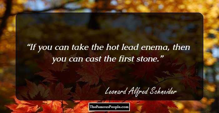 If you can take the hot lead enema, then you can cast the first stone.
