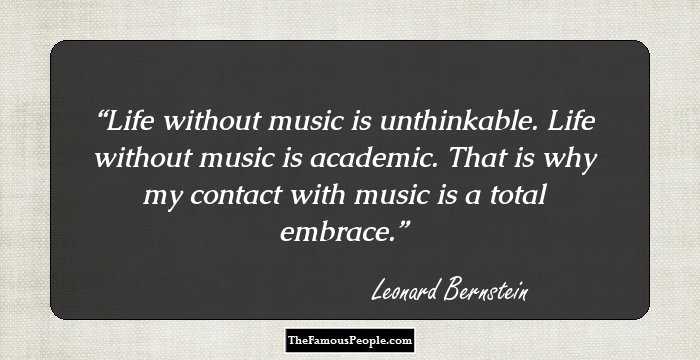 Life without music is unthinkable. Life without music is academic. That is why my contact with music is a total embrace.