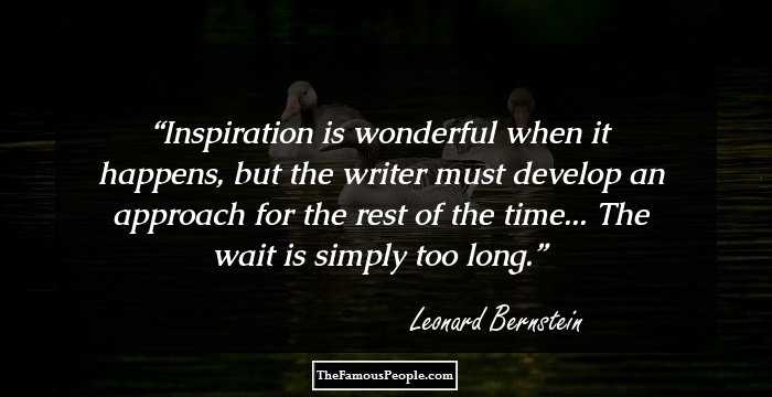 Inspiration is wonderful when it happens, but the writer must develop an approach for the rest of the time... The wait is simply too long.
