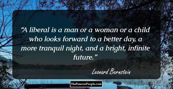 A liberal is a man or a woman or a child who looks forward to a better day, a more tranquil night, and a bright, infinite future.
