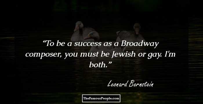 To be a success as a Broadway composer, you must be Jewish or gay. I'm both.