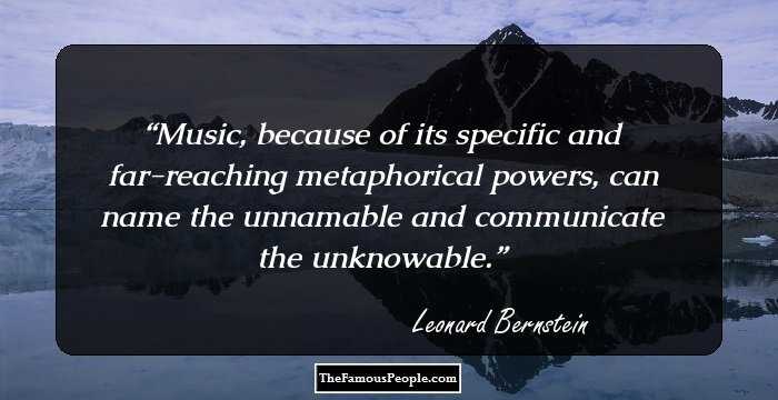 Music, because of its specific and far-reaching metaphorical powers, can name the unnamable and communicate the unknowable.
