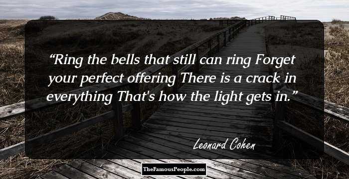 Ring the bells that still can ring 
Forget your perfect offering 
There is a crack in everything 
That's how the light gets in.
