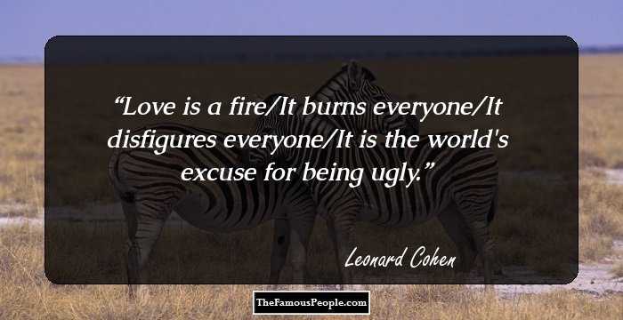 Love is a fire/It burns everyone/It disfigures everyone/It is the world's excuse for being ugly.