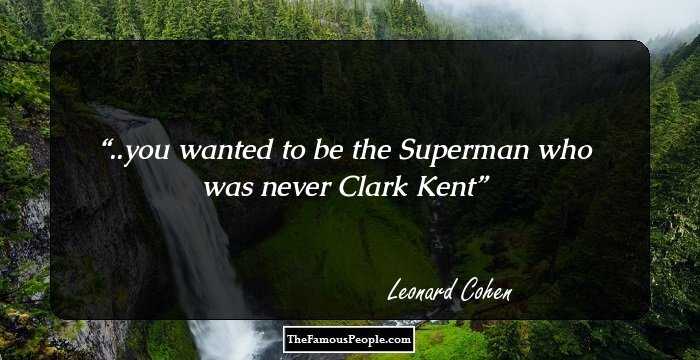 ..you wanted to be the Superman who was never Clark Kent