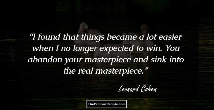 I found that things became a lot easier when I no longer expected to win. You abandon your masterpiece and sink into the real masterpiece.