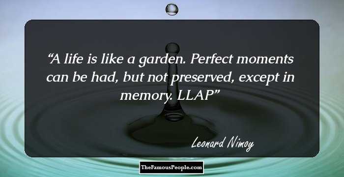 A life is like a garden. Perfect moments can be had, but not preserved, except in memory. LLAP