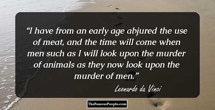 I have from an early age abjured the use of meat, and the time will come when men such as I will look upon the murder of animals as they now look upon the murder of men.