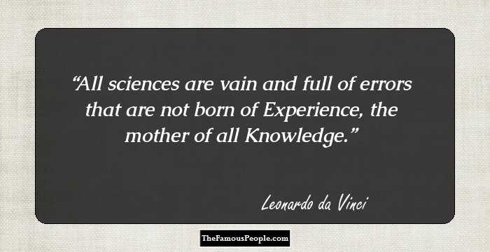 All sciences are vain and full of errors that are not born of Experience, the mother of all Knowledge.