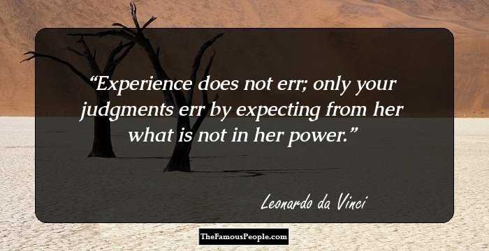 Experience does not err; only your judgments err by expecting from her what is not in her power.