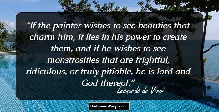 If the painter wishes to see beauties that charm him, it lies in his power to create them, and if he wishes to see monstrosities that are frightful, ridiculous, or truly pitiable, he is lord and God thereof.
