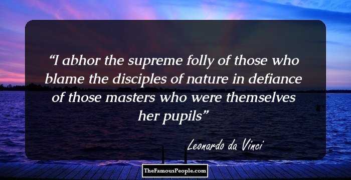 I abhor the supreme folly of those who blame the disciples of nature in defiance of those masters who were themselves her pupils