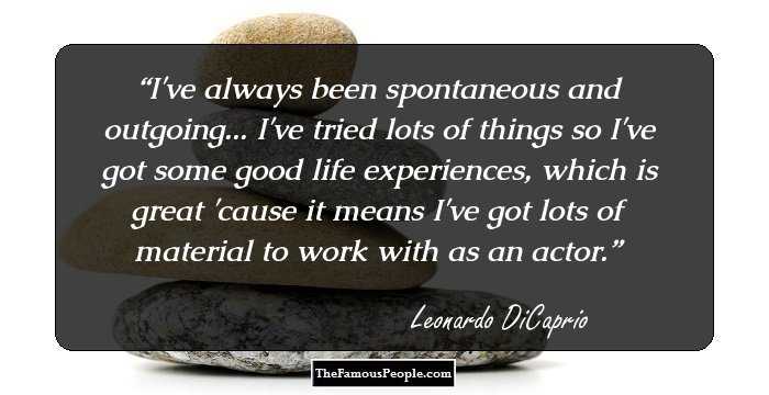 I've always been spontaneous and outgoing... I've tried lots of things so I've got some good life experiences, which is great 'cause it means I've got lots of material to work with as an actor.