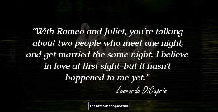 With Romeo and Juliet, you're talking about two people who meet one night, and get married the same night. I believe in love at first sight-but it hasn't happened to me yet.