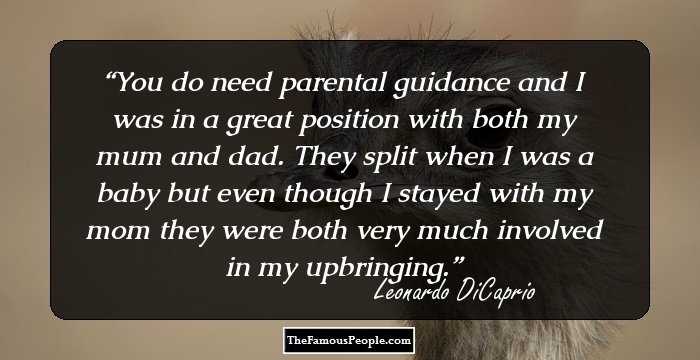 You do need parental guidance and I was in a great position with both my mum and dad. They split when I was a baby but even though I stayed with my mom they were both very much involved in my upbringing.