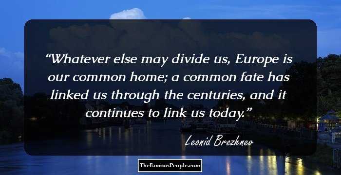 Whatever else may divide us, Europe is our common home; a common fate has linked us through the centuries, and it continues to link us today.