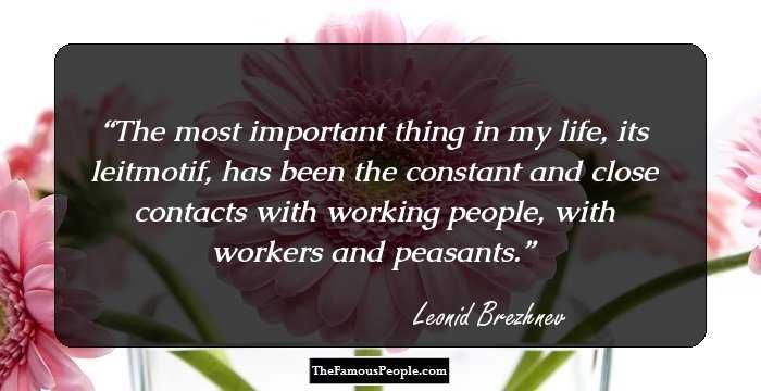 The most important thing in my life, its leitmotif, has been the constant and close contacts with working people, with workers and peasants.