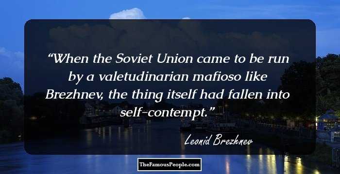 When the Soviet Union came to be run by a valetudinarian mafioso like Brezhnev, the thing itself had fallen into self-contempt.