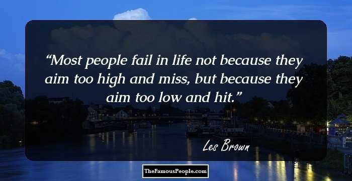 Most people fail in life not because they aim too high and miss, but because they aim too low and hit.
