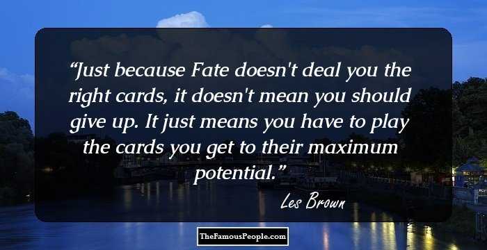 Just because Fate doesn't deal you the right cards, it doesn't mean you should give up. It just means you have to play the cards you get to their maximum potential.