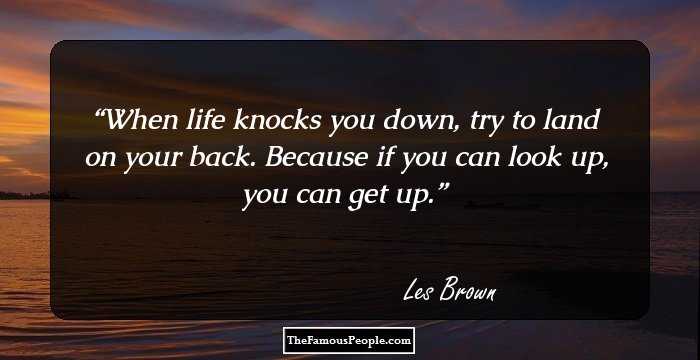 When life knocks you down, try to land on your back. Because if you can look up, you can get up.