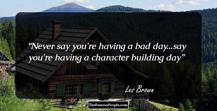 Never say you're having a bad day...say you're having a character building day