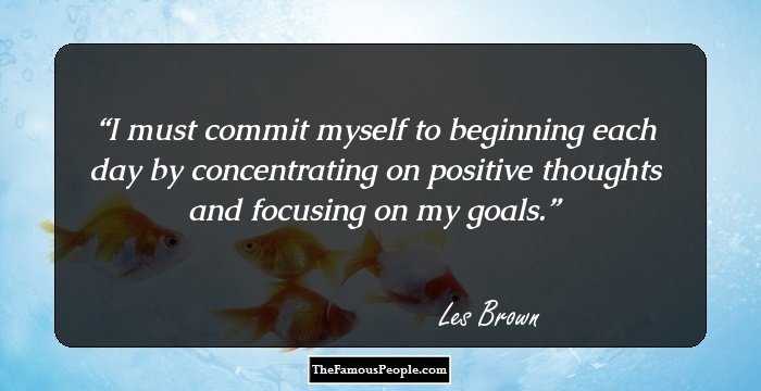I must commit myself to beginning each day by concentrating on positive thoughts and focusing on my goals.
