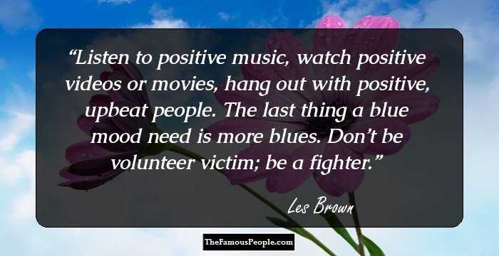 Listen to positive music, watch positive videos or movies, hang out with positive, upbeat people. The last thing a blue mood need is more blues. Don’t be volunteer victim; be a fighter.