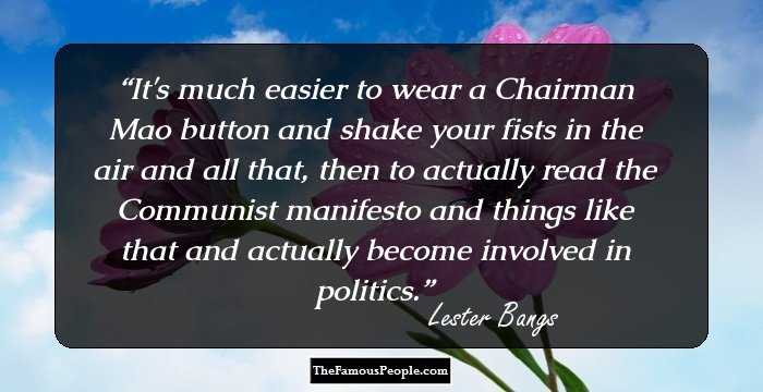 It's much easier to wear a Chairman Mao button and shake your fists in the air and all that, then to actually read the Communist manifesto and things like that and actually become involved in politics.