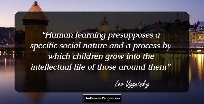 Human learning presupposes a specific social nature and a process by which children grow into the intellectual life of those around them