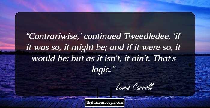 Contrariwise,' continued Tweedledee, 'if it was so, it might be; and if it were so, it would be; but as it isn't, it ain't. That's logic.