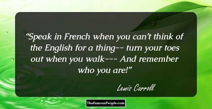 Speak in French when you can’t think of the English for a thing--
turn your toes out when you walk---
And remember who you are!