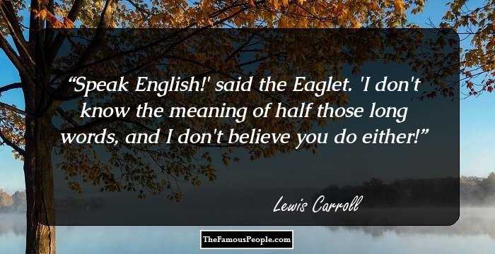 Speak English!' said the Eaglet. 'I don't know the meaning of half those long words, and I don't believe you do either!