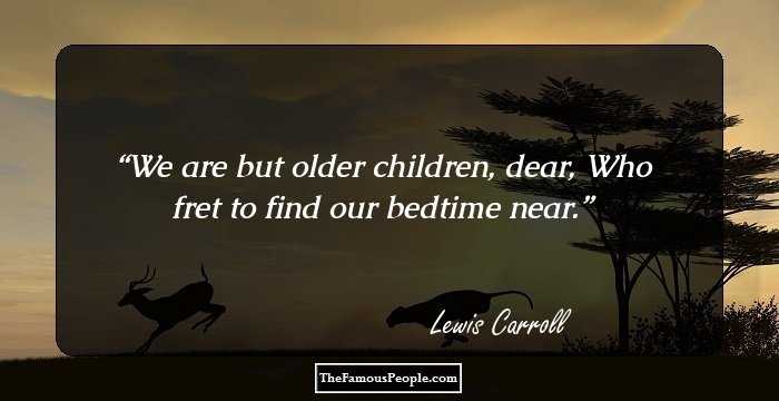 We are but older children, dear,
Who fret to find our bedtime near.