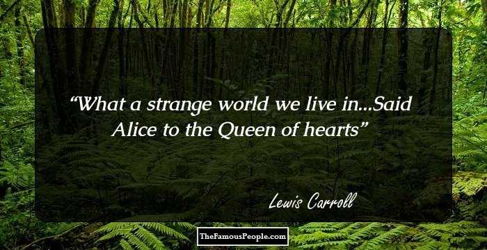 What a strange world we live in...Said Alice to the Queen of hearts