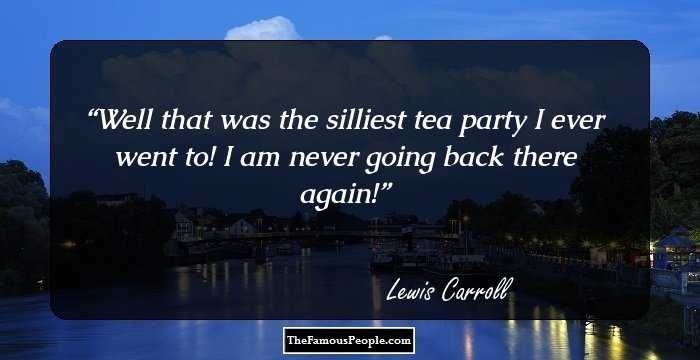 Well that was the silliest tea party I ever went to! I am never going back there again!
