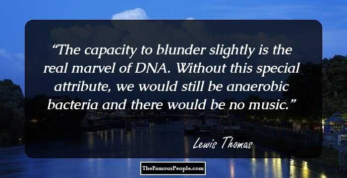 The capacity to blunder slightly is the real marvel of DNA. Without this special attribute, we would still be anaerobic bacteria and there would be no music.